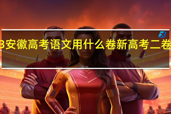 2023安徽高考语文用什么卷 新高考二卷语文2023