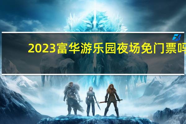 2023富华游乐园夜场免门票吗