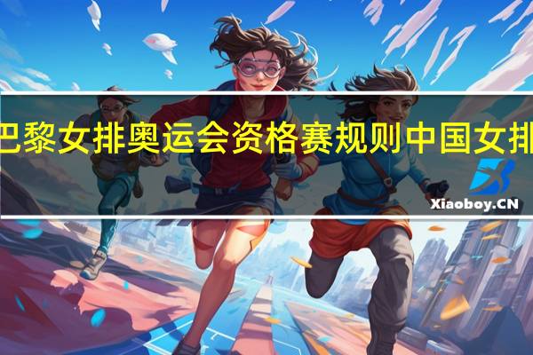 2023巴黎女排奥运会资格赛规则 中国女排奥运资格赛