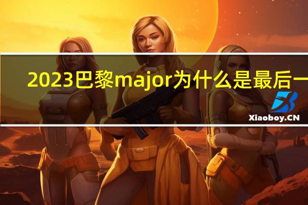 2023巴黎major为什么是最后一届