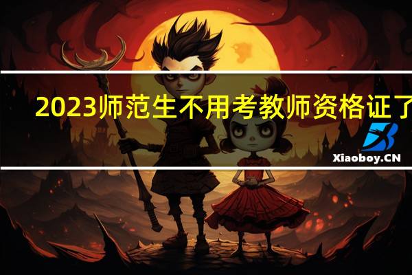2023师范生不用考教师资格证了吗