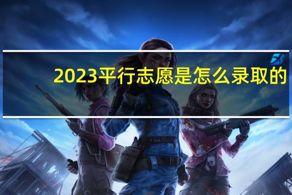 2023平行志愿是怎么录取的