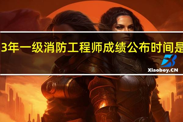 2023年一级消防工程师成绩公布时间是什么时候
