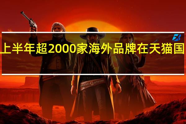 2023年上半年超2000家海外品牌在天猫国际开中国首店