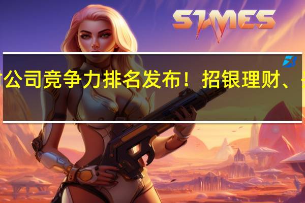 2023年上半年银行理财公司竞争力排名发布！招银理财、兴银理财、农银理财排名前三