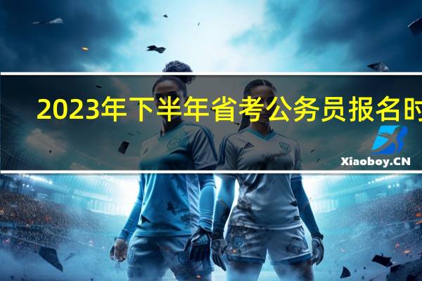 2023年下半年省考公务员报名时间