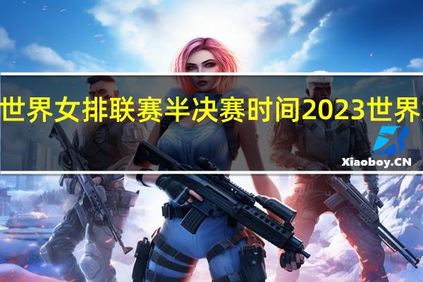 2023年世界女排联赛半决赛时间 2023世界女排联赛决赛