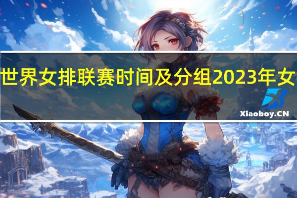 2023年世界女排联赛时间及分组 2023年女排世界杯取消