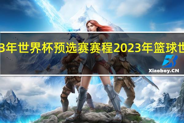 2023年世界杯预选赛赛程 2023年篮球世界杯赛程