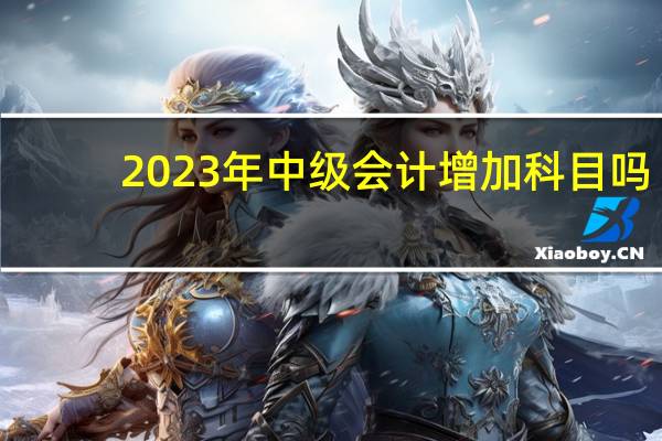 2023年中级会计增加科目吗
