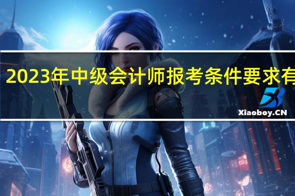 2023年中级会计师报考条件要求有哪些