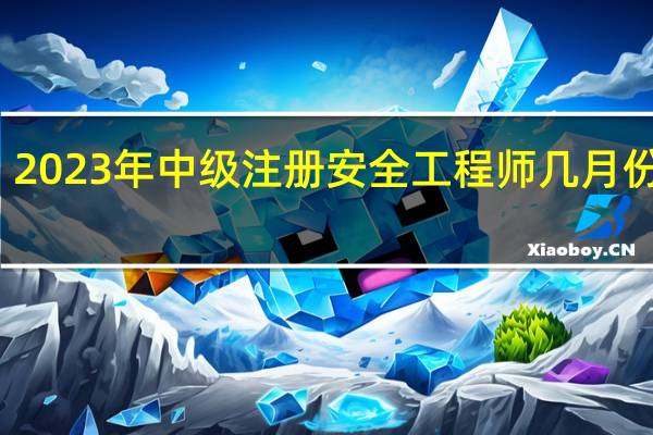 2023年中级注册安全工程师几月份报名