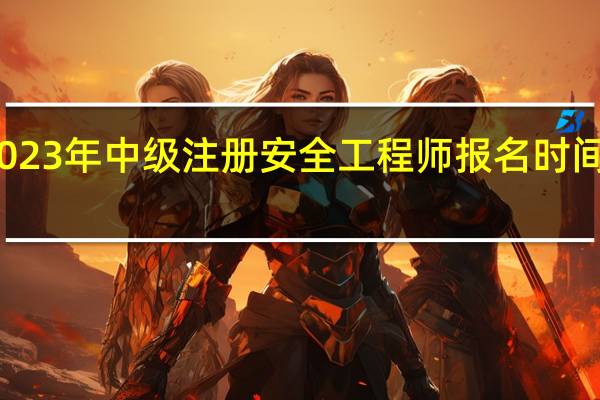 2023年中级注册安全工程师报名时间是哪天