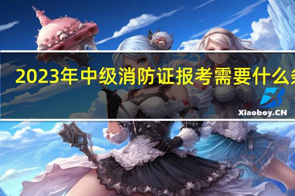 2023年中级消防证报考需要什么条件