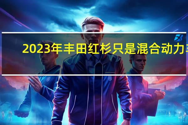 2023年丰田红杉只是混合动力车