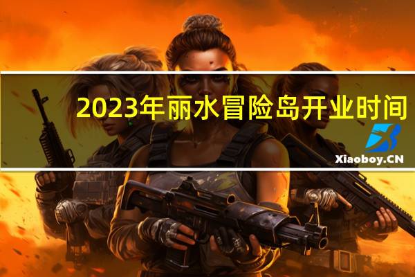 2023年丽水冒险岛开业时间