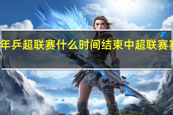 2023年乒超联赛什么时间结束 中超联赛赛程表2023