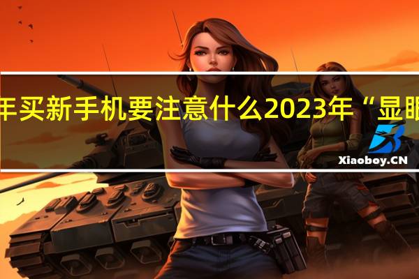 2023年买新手机要注意什么 2023年“显眼包”大合集