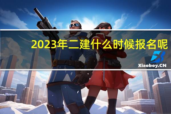 2023年二建什么时候报名呢