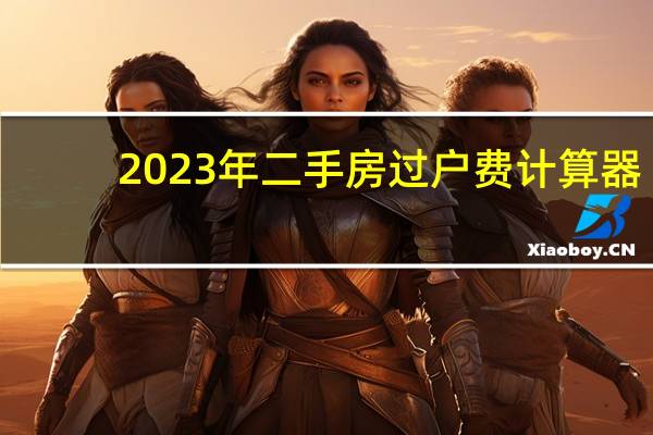 2023年二手房过户费计算器（过户费计算器）
