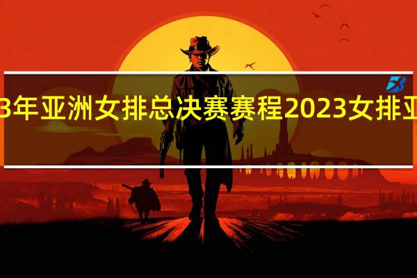 2023年亚洲女排总决赛赛程 2023女排亚锦赛决赛