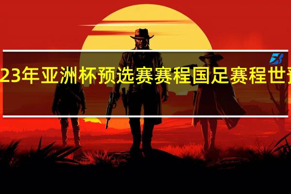 2023年亚洲杯预选赛赛程 国足赛程世预赛赛程