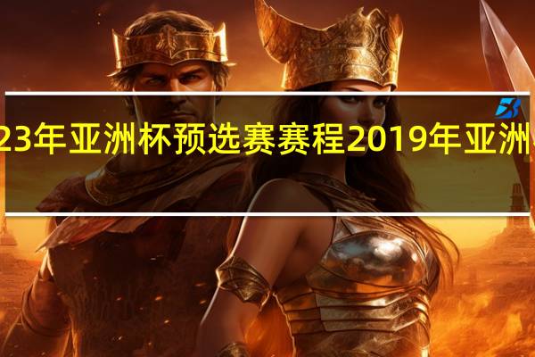 2023年亚洲杯预选赛赛程 2019年亚洲杯赛程表