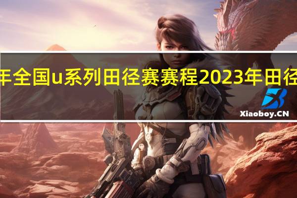 2023年全国u系列田径赛赛程 2023年田径世锦赛赛程