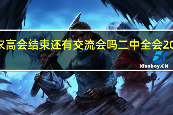 2023年农高会结束还有交流会吗 二中全会2023年几月几号