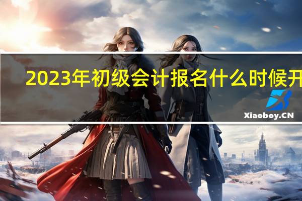 2023年初级会计报名什么时候开始