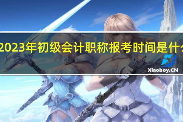 2023年初级会计职称报考时间是什么时候