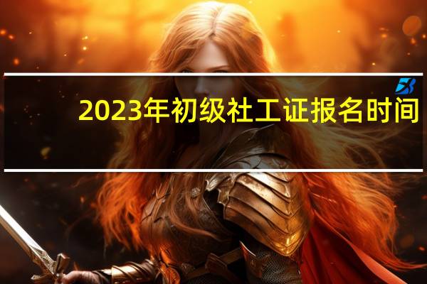 2023年初级社工证报名时间