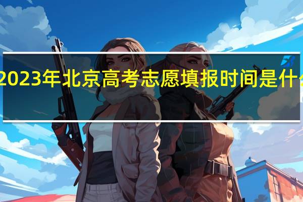 2023年北京高考志愿填报时间是什么时候