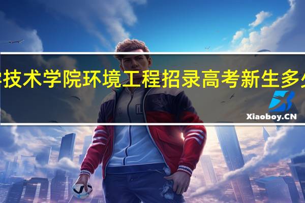 2023年南昌大学科学技术学院环境工程招录高考新生多少人 南昌大学科学技术学院
