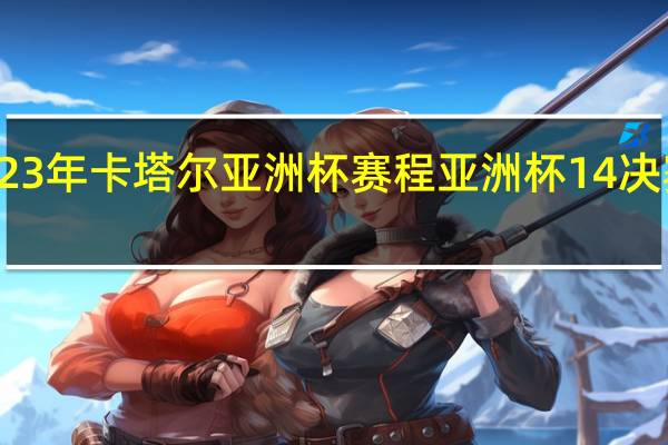 2023年卡塔尔亚洲杯赛程 亚洲杯14决赛赛程表