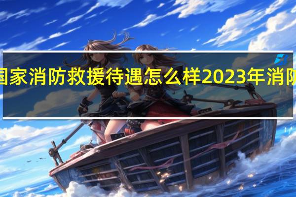 2023年国家消防救援待遇怎么样 2023年消防月主题是什么