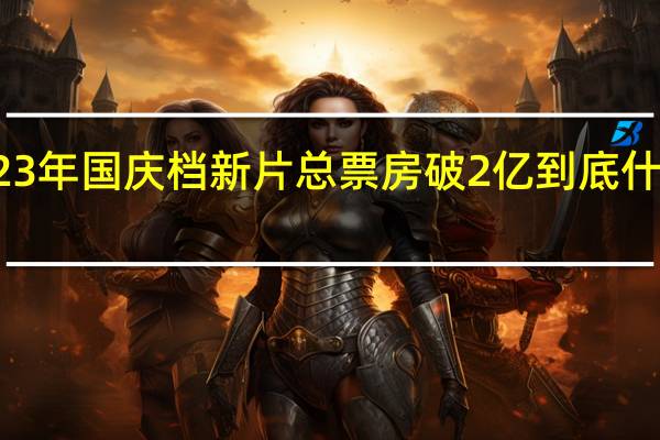 2023年国庆档新片总票房破2亿 到底什么情况嘞