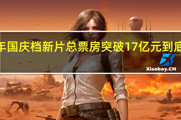 2023年国庆档新片总票房突破17亿元 到底什么情况嘞