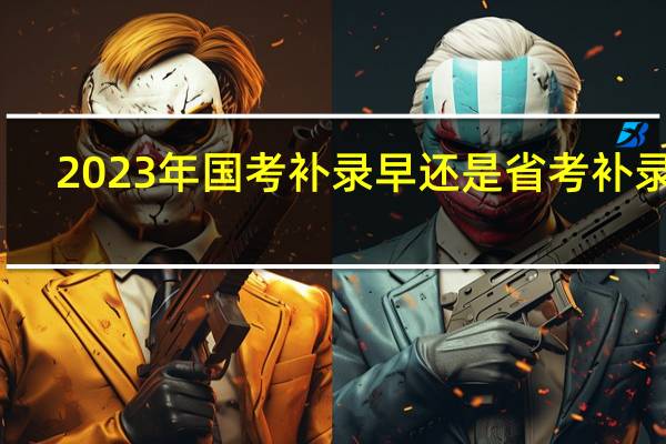 2023年国考补录早还是省考补录早