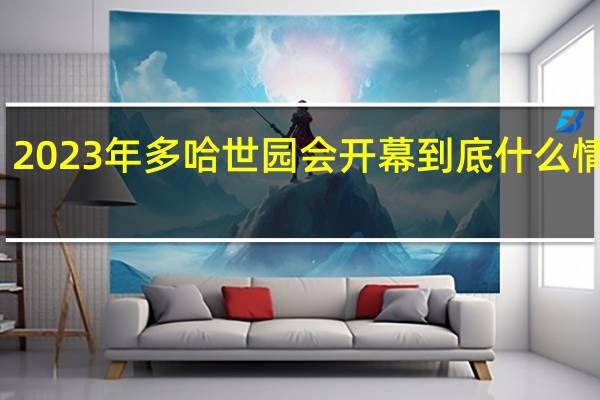 2023年多哈世園會開幕 到底什么情況嘞