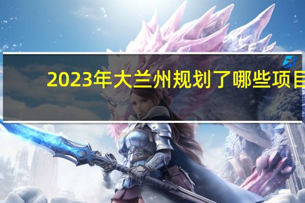 2023年大兰州规划了哪些项目