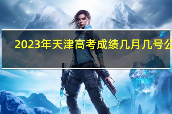 2023年天津高考成绩几月几号公布