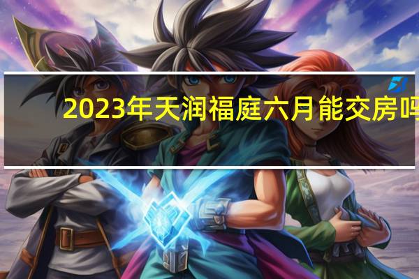 2023年天润福庭六月能交房吗