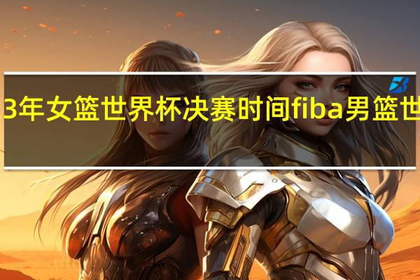 2023年女篮世界杯决赛时间 fiba男篮世界杯赛程