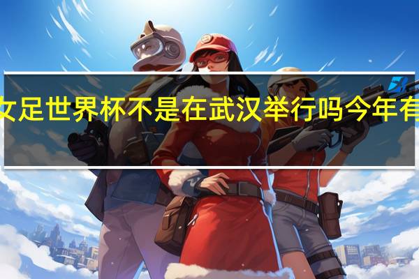 2023年女足世界杯不是在武汉举行吗 今年有女足世界杯吗