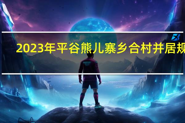 2023年平谷熊儿寨乡合村并居规划