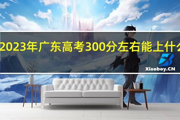 2023年广东高考300分左右能上什么大学