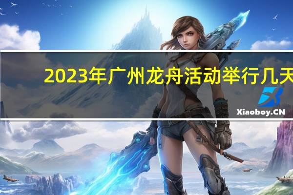2023年广州龙舟活动举行几天