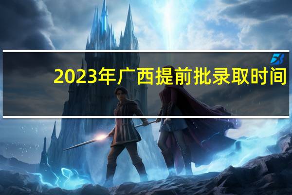 2023年广西提前批录取时间