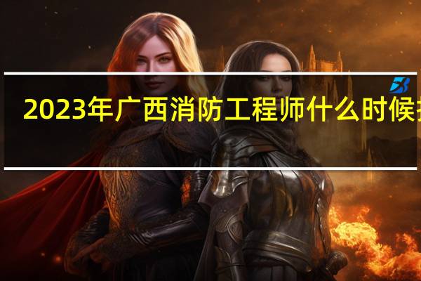 2023年广西消防工程师什么时候报名